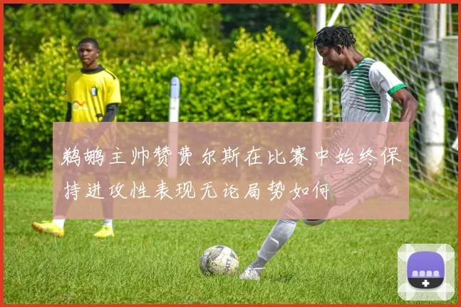鹈鹕主帅赞费尔斯在比赛中始终保持进攻性表现无论局势如何