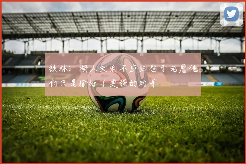铁林：湖人失利不应归咎于老詹他们只是输给了更强的对手