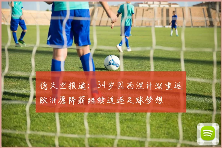 德天空报道：34岁因西涅计划重返欧洲愿降薪继续追逐足球梦想