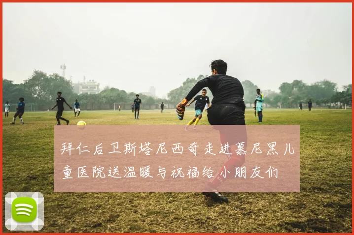 拜仁后卫斯塔尼西奇走进慕尼黑儿童医院送温暖与祝福给小朋友们