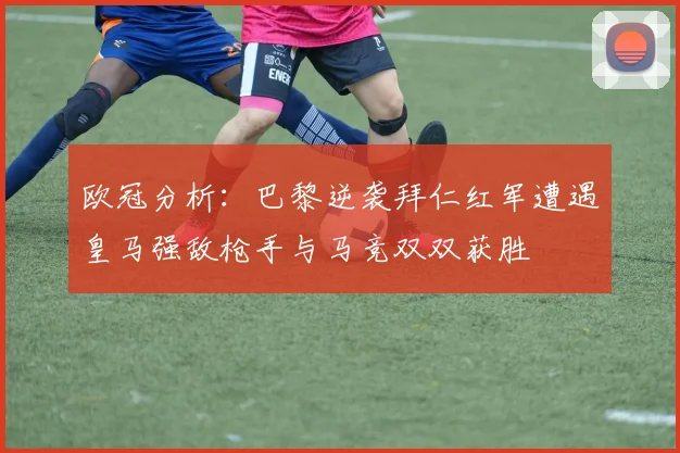 欧冠分析：巴黎逆袭拜仁红军遭遇皇马强敌枪手与马竞双双获胜