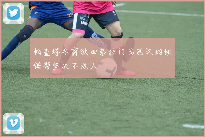 帕奎塔冬窗欲回弗拉门戈西汉姆铁锤帮坚决不放人