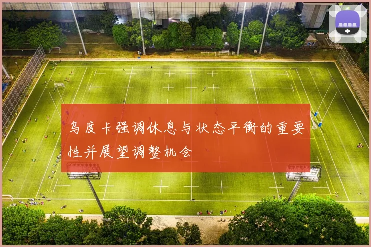 乌度卡强调休息与状态平衡的重要性并展望调整机会