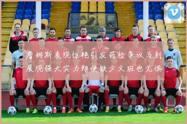 詹姆斯表现惊艳引发药检争议马刺展现强大实力即便缺少文班也无惧挑战