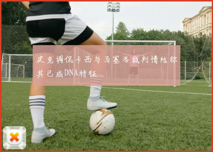 皮克调侃卡西与马塞洛裁判情结称其已成DNA特征