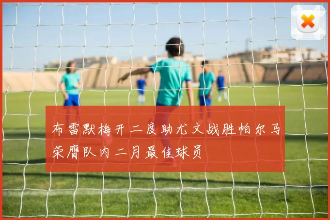 布雷默梅开二度助尤文战胜帕尔马荣膺队内二月最佳球员