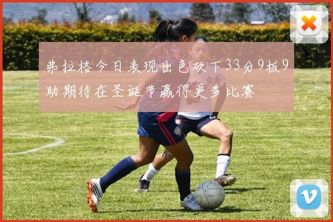 弗拉格今日表现出色砍下33分9板9助期待在圣诞节赢得更多比赛