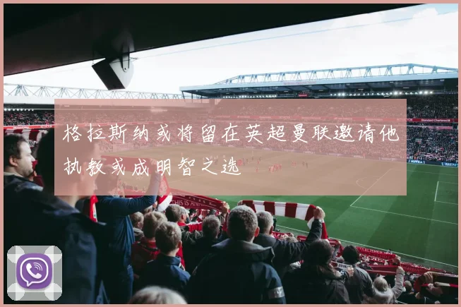 格拉斯纳或将留在英超曼联邀请他执教或成明智之选