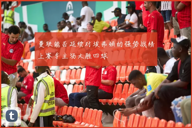 曼联能否延续对埃弗顿的强势战绩上赛季主场大胜四球