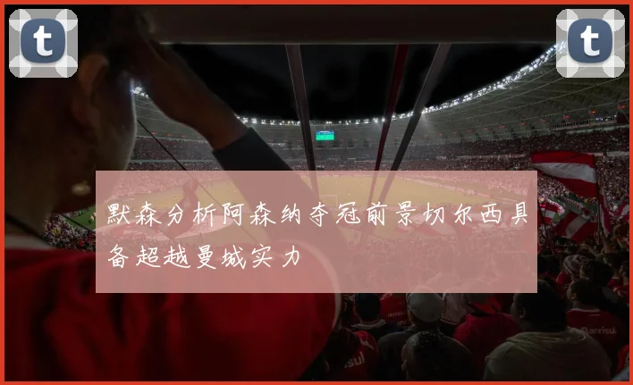默森分析阿森纳夺冠前景切尔西具备超越曼城实力