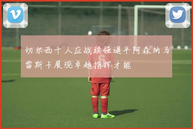 切尔西十人应战顽强逼平阿森纳马雷斯卡展现卓越指挥才能