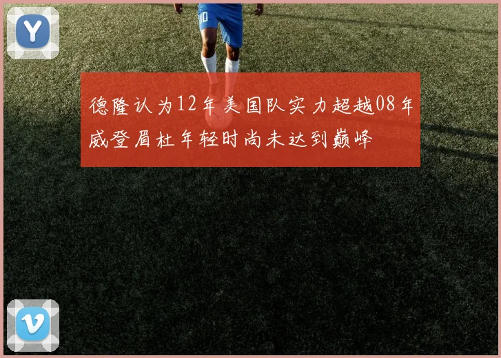 德隆认为12年美国队实力超越08年威登眉杜年轻时尚未达到巅峰