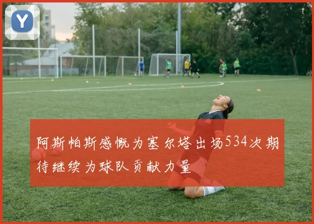 阿斯帕斯感慨为塞尔塔出场534次期待继续为球队贡献力量
