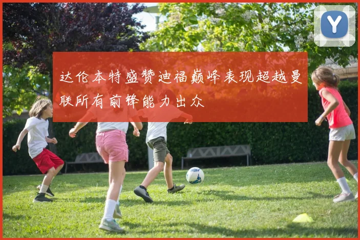 达伦本特盛赞迪福巅峰表现超越曼联所有前锋能力出众