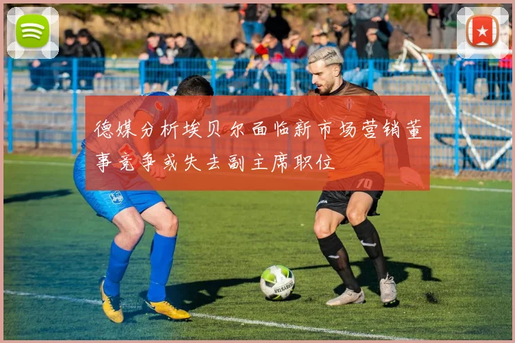 德媒分析埃贝尔面临新市场营销董事竞争或失去副主席职位
