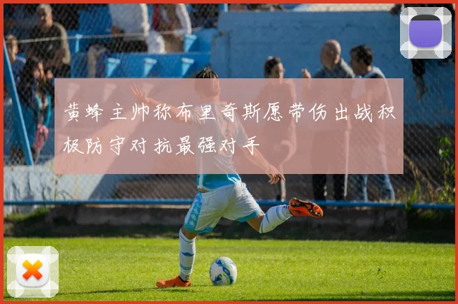 黄蜂主帅称布里奇斯愿带伤出战积极防守对抗最强对手
