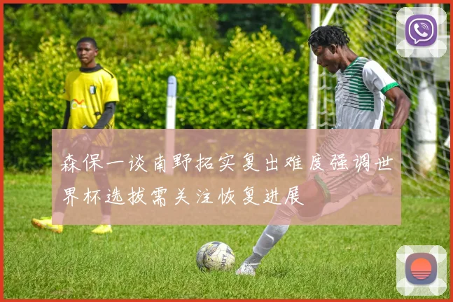 森保一谈南野拓实复出难度强调世界杯选拔需关注恢复进展