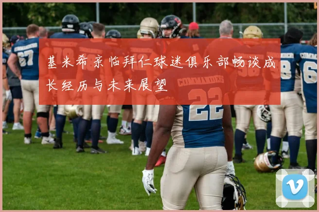 基米希亲临拜仁球迷俱乐部畅谈成长经历与未来展望