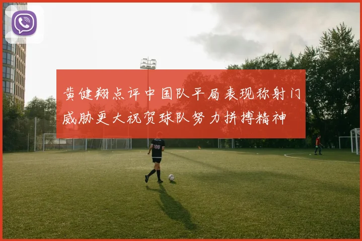 黄健翔点评中国队平局表现称射门威胁更大祝贺球队努力拼搏精神