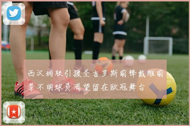 西汉姆联引援圣吉罗斯前锋戴维前景不明球员渴望留在欧冠舞台