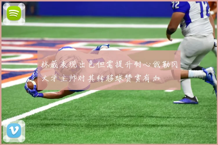 林葳表现出色但需提升耐心俄勒冈大学主帅对其转移球赞赏有加