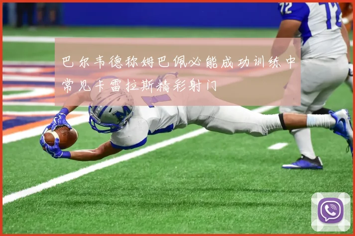 巴尔韦德称姆巴佩必能成功训练中常见卡雷拉斯精彩射门