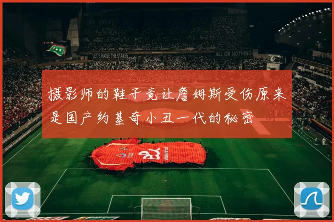 摄影师的鞋子竟让詹姆斯受伤原来是国产约基奇小丑一代的秘密