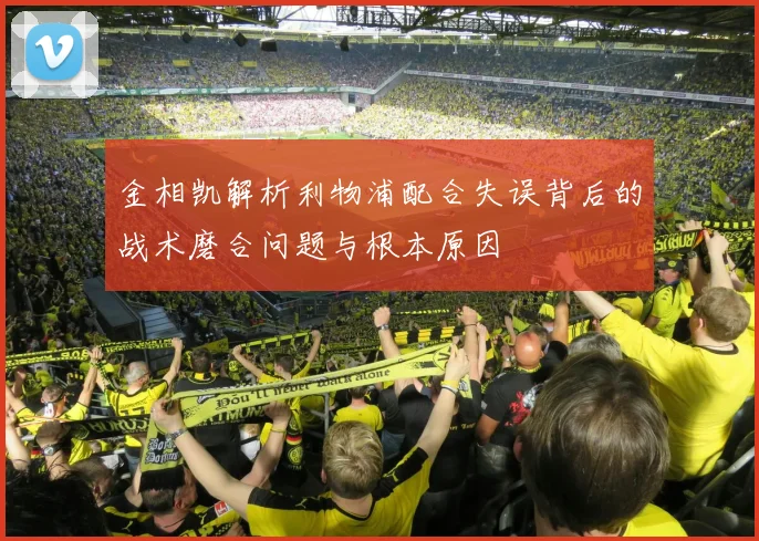金相凯解析利物浦配合失误背后的战术磨合问题与根本原因