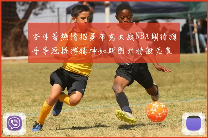 字母哥热情招募布克共战NBA期待携手争冠拼搏精神如斯图尔特般无畏