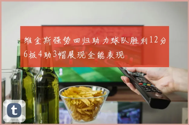 维金斯强势回归助力球队胜利12分6板4助3帽展现全能表现