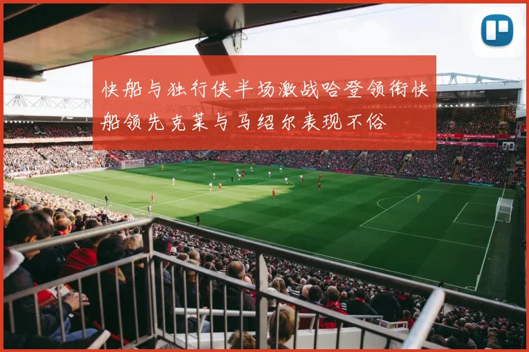 快船与独行侠半场激战哈登领衔快船领先克莱与马绍尔表现不俗