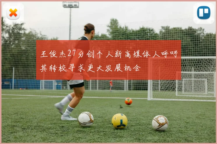 王俊杰27分创个人新高媒体人呼吁其转校寻求更大发展机会