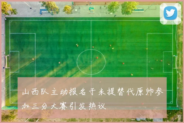 山西队主动报名于米提替代原帅参加三分大赛引发热议