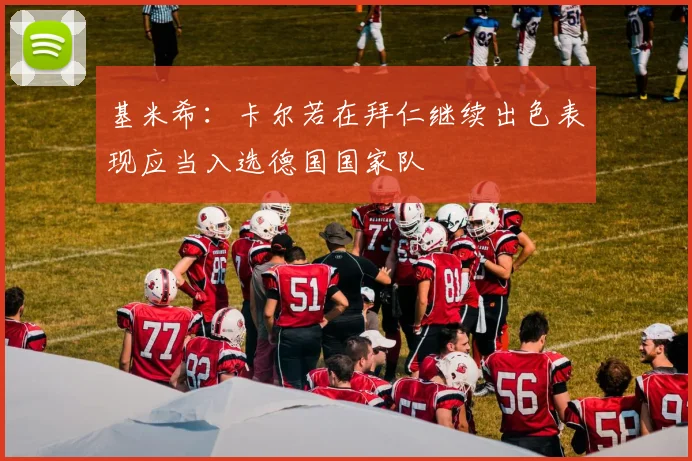 基米希：卡尔若在拜仁继续出色表现应当入选德国国家队
