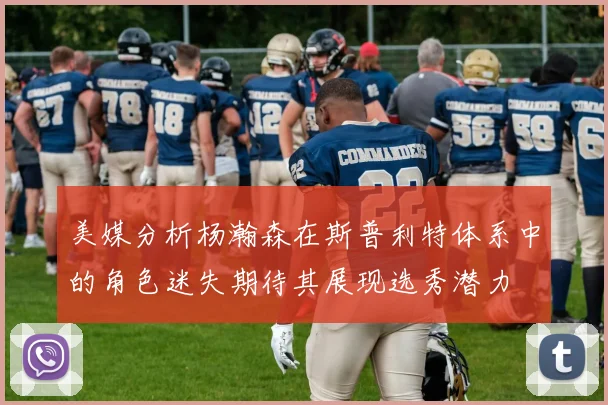 美媒分析杨瀚森在斯普利特体系中的角色迷失期待其展现选秀潜力