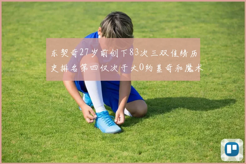 东契奇27岁前创下83次三双佳绩历史排名第四仅次于大O约基奇和魔术师