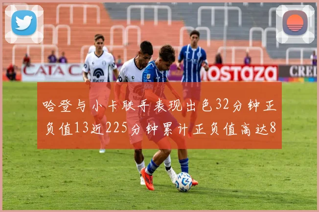 哈登与小卡联手表现出色32分钟正负值13近225分钟累计正负值高达88