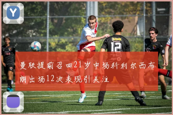 曼联提前召回21岁中场科利尔西布朗出场12次表现引关注