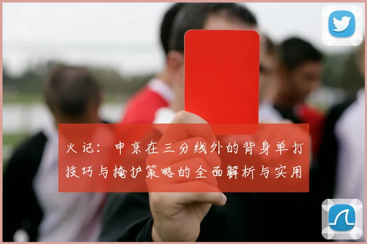 火记：申京在三分线外的背身单打技巧与掩护策略的全面解析与实用指南