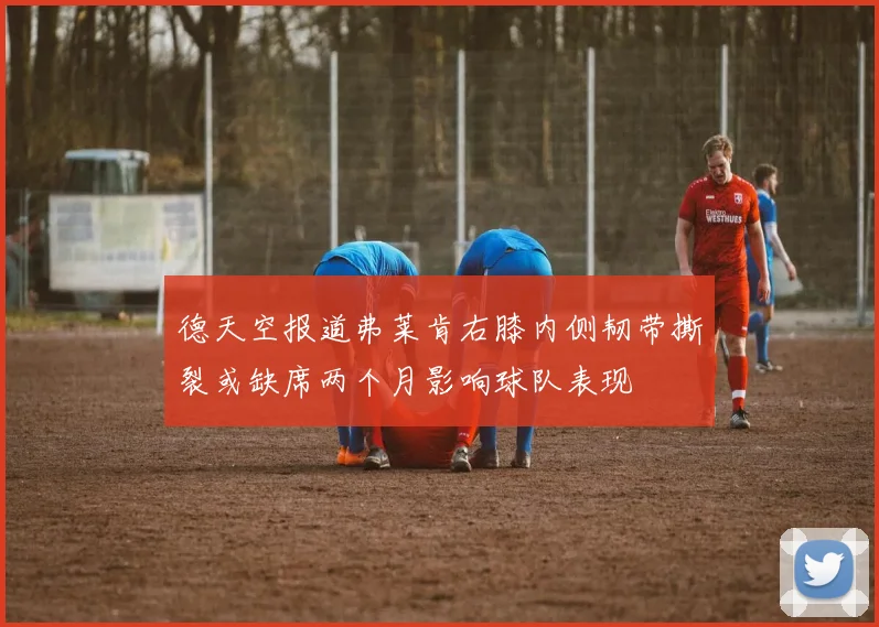 德天空报道弗莱肯右膝内侧韧带撕裂或缺席两个月影响球队表现