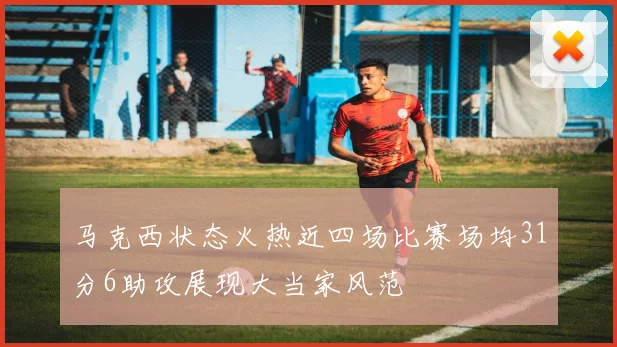 马克西状态火热近四场比赛场均31分6助攻展现大当家风范