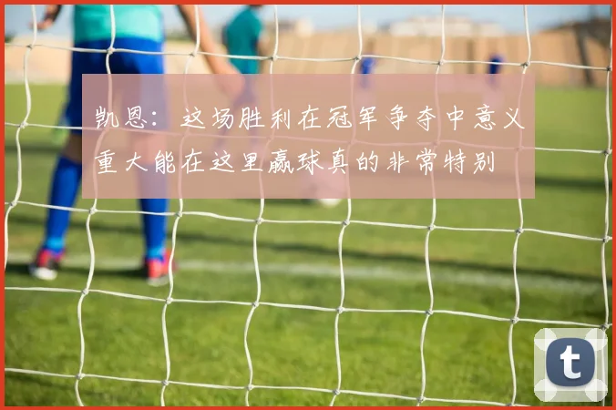 凯恩：这场胜利在冠军争夺中意义重大能在这里赢球真的非常特别