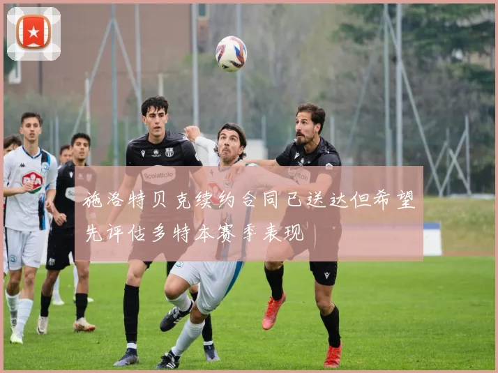 施洛特贝克续约合同已送达但希望先评估多特本赛季表现