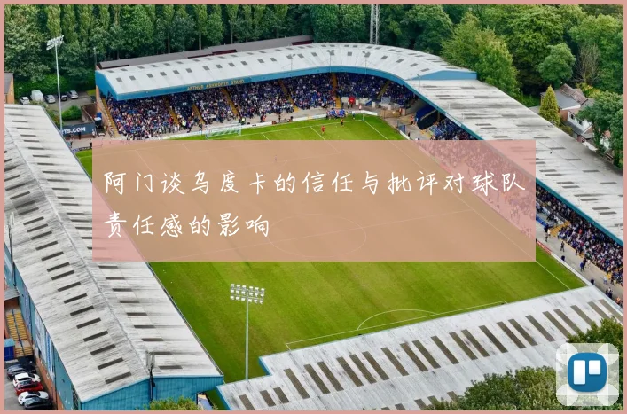 阿门谈乌度卡的信任与批评对球队责任感的影响