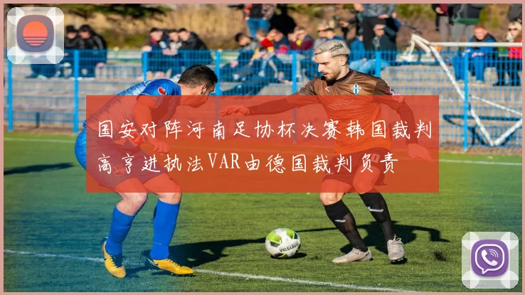 国安对阵河南足协杯决赛韩国裁判高亨进执法VAR由德国裁判负责