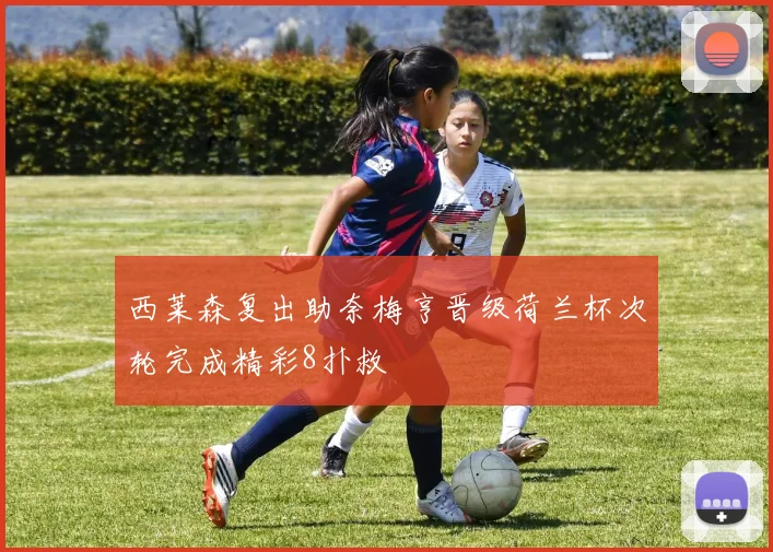 西莱森复出助奈梅亨晋级荷兰杯次轮完成精彩8扑救