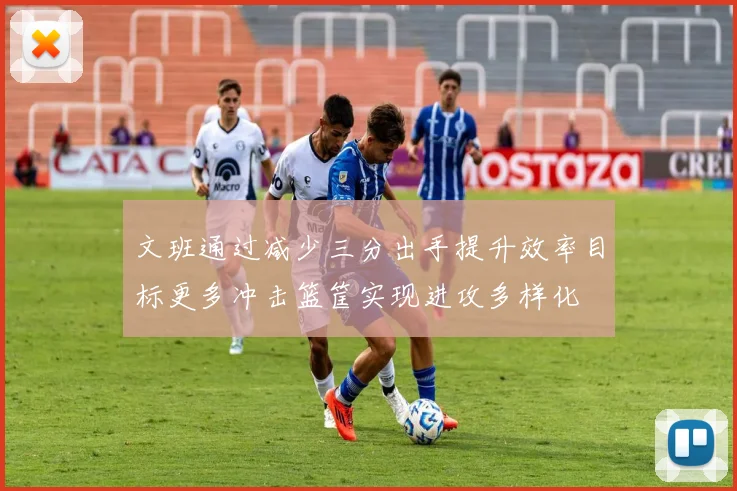 文班通过减少三分出手提升效率目标更多冲击篮筐实现进攻多样化