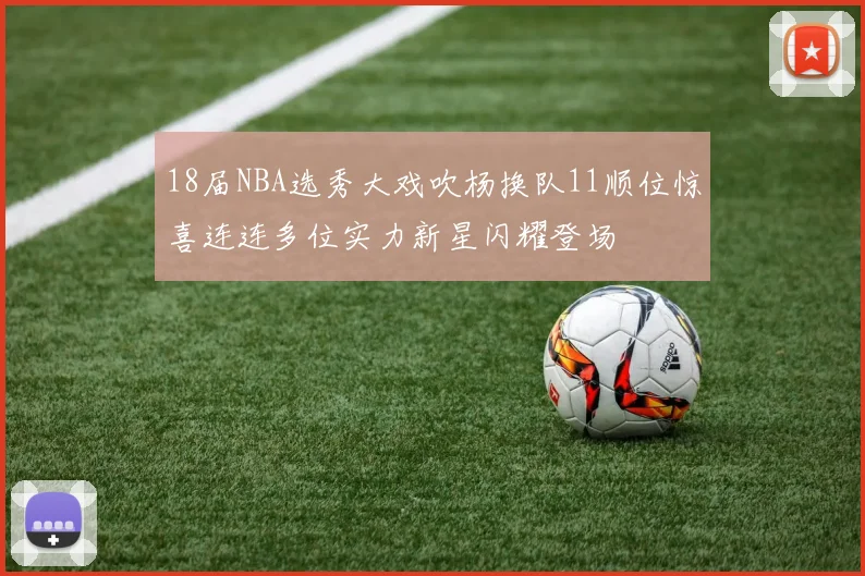 18届NBA选秀大戏吹杨换队11顺位惊喜连连多位实力新星闪耀登场