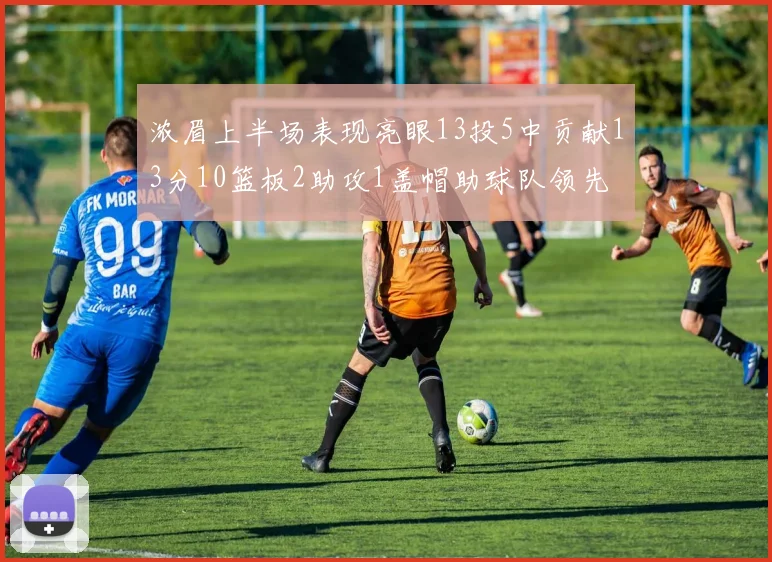 浓眉上半场表现亮眼13投5中贡献13分10篮板2助攻1盖帽助球队领先