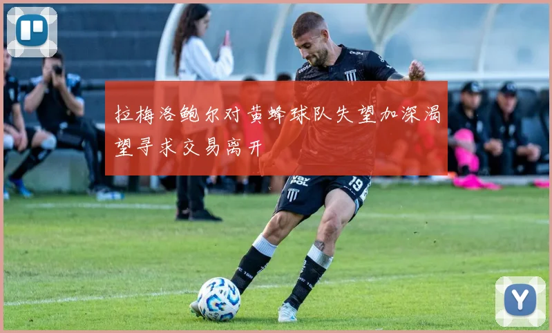 拉梅洛鲍尔对黄蜂球队失望加深渴望寻求交易离开